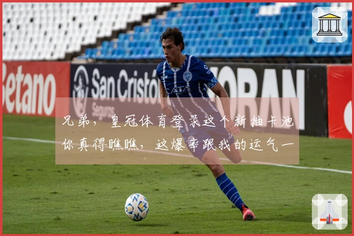 兄弟，皇冠体育登录这个新抽卡池你真得瞧瞧，这爆率跟我的运气一样感人！