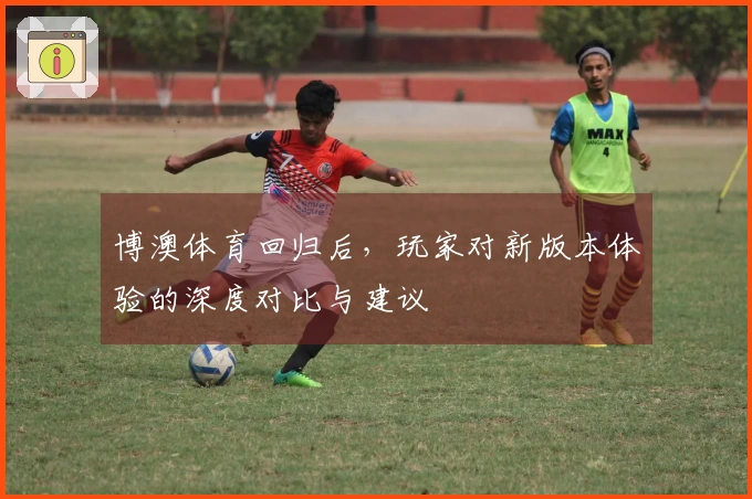 博澳体育回归后，玩家对新版本体验的深度对比与建议