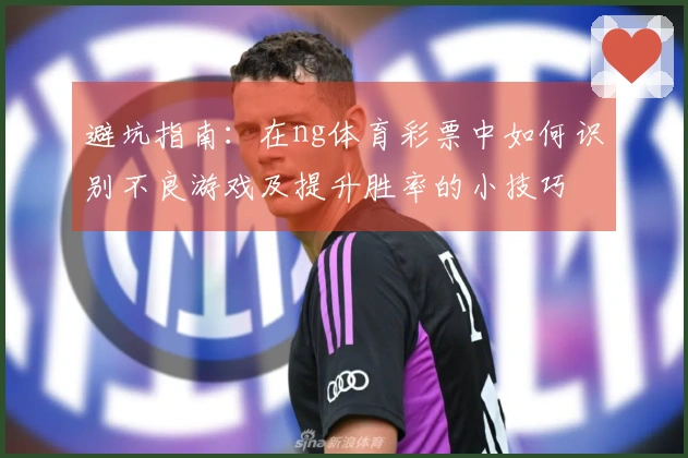 避坑指南：在ng体育彩票中如何识别不良游戏及提升胜率的小技巧