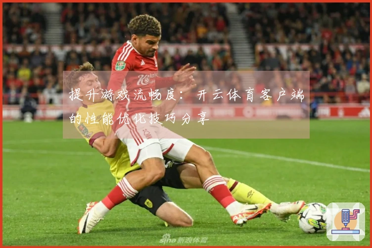提升游戏流畅度：开云体育客户端的性能优化技巧分享