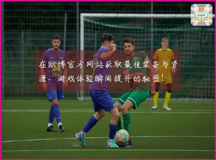 在欧博官方网站获取最佳装备与资源，游戏体验瞬间提升的秘密！