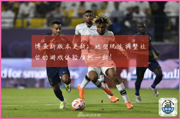 博鱼新版本更新：这些玩法调整让你的游戏体验焕然一新！