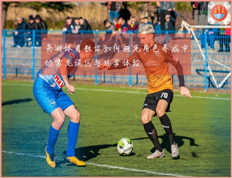易游体育教你如何避免角色养成中的常见误区与坑爹体验